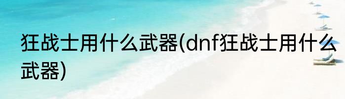 狂战士用什么武器(dnf狂战士用什么武器)