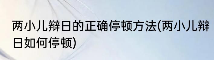 两小儿辩日的正确停顿方法(两小儿辩日如何停顿)