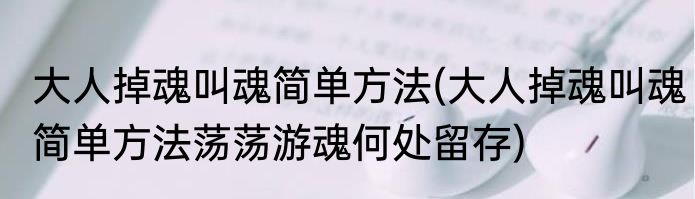 大人掉魂叫魂简单方法(大人掉魂叫魂简单方法荡荡游魂何处留存)