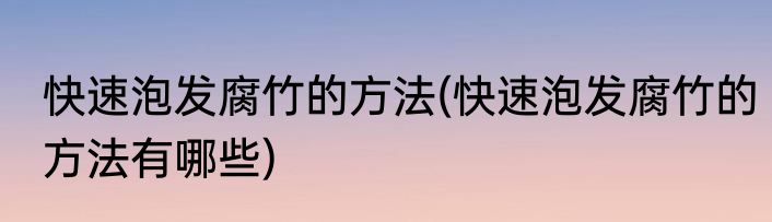 快速泡发腐竹的方法(快速泡发腐竹的方法有哪些)