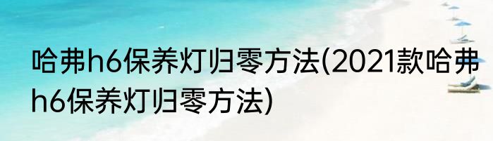 哈弗h6保养灯归零方法(2021款哈弗h6保养灯归零方法)