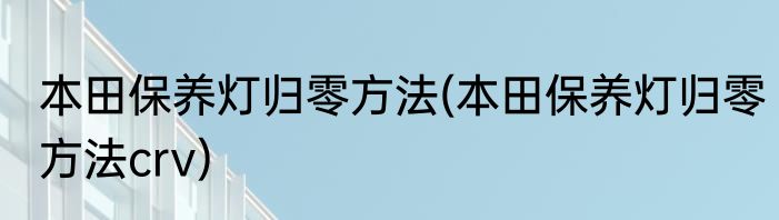 本田保养灯归零方法(本田保养灯归零方法crv)