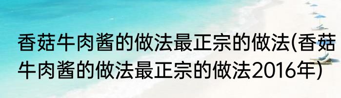 香菇牛肉酱的做法最正宗的做法(香菇牛肉酱的做法最正宗的做法2016年)