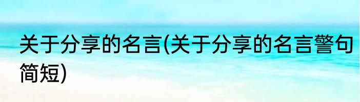 关于分享的名言(关于分享的名言警句简短)