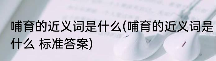 哺育的近义词是什么(哺育的近义词是什么 标准答案)