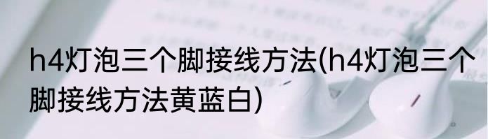 h4灯泡三个脚接线方法(h4灯泡三个脚接线方法黄蓝白)
