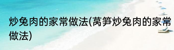 炒兔肉的家常做法(莴笋炒兔肉的家常做法)