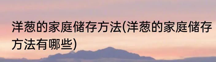 洋葱的家庭储存方法(洋葱的家庭储存方法有哪些)