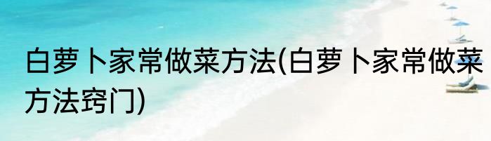 白萝卜家常做菜方法(白萝卜家常做菜方法窍门)