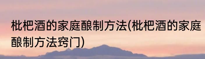 枇杷酒的家庭酿制方法(枇杷酒的家庭酿制方法窍门)