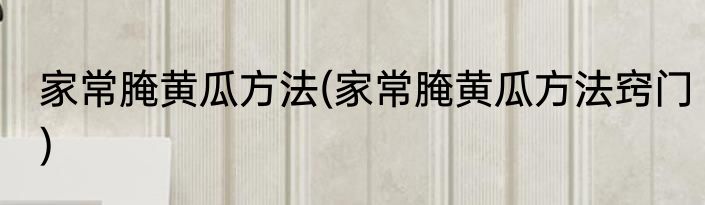 家常腌黄瓜方法(家常腌黄瓜方法窍门)