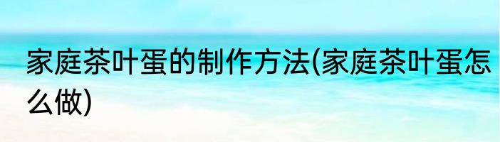 家庭茶叶蛋的制作方法(家庭茶叶蛋怎么做)