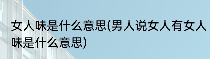 女人味是什么意思(男人说女人有女人味是什么意思)