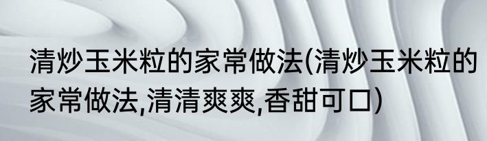 清炒玉米粒的家常做法(清炒玉米粒的家常做法,清清爽爽,香甜可口)