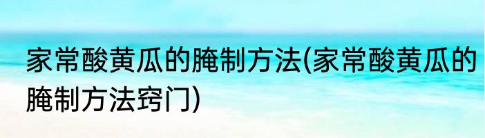家常酸黄瓜的腌制方法(家常酸黄瓜的腌制方法窍门)