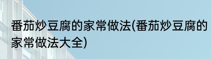 番茄炒豆腐的家常做法(番茄炒豆腐的家常做法大全)