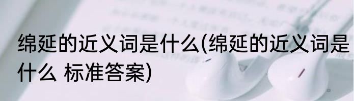 绵延的近义词是什么(绵延的近义词是什么 标准答案)