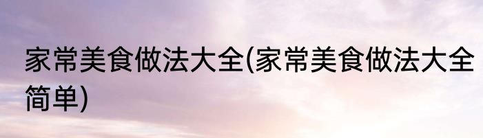 家常美食做法大全(家常美食做法大全简单)