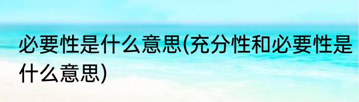 必要性是什么意思(充分性和必要性是什么意思)