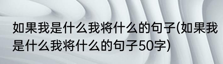 如果我是什么我将什么的句子(如果我是什么我将什么的句子50字)