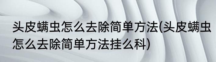 头皮螨虫怎么去除简单方法(头皮螨虫怎么去除简单方法挂么科)