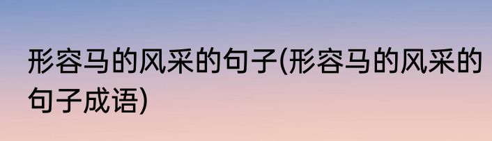 形容马的风采的句子(形容马的风采的句子成语)