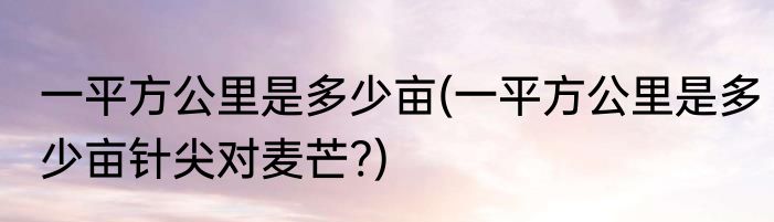 一平方公里是多少亩(一平方公里是多少亩针尖对麦芒?)