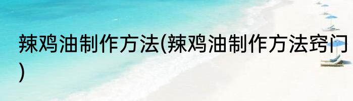 辣鸡油制作方法(辣鸡油制作方法窍门)