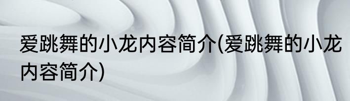 爱跳舞的小龙内容简介(爱跳舞的小龙内容简介)