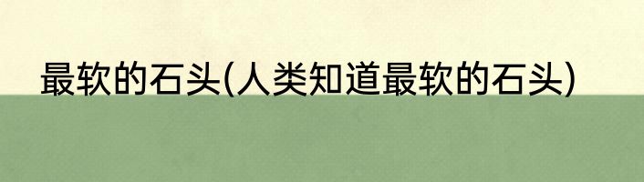 最软的石头(人类知道最软的石头)