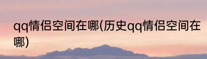 qq情侣空间在哪(历史qq情侣空间在哪)