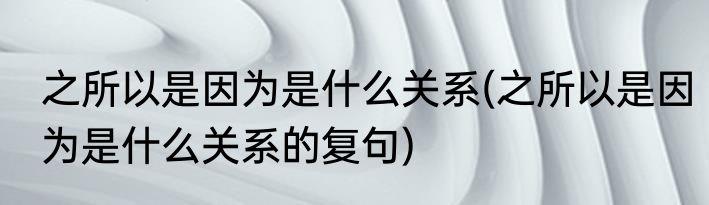 之所以是因为是什么关系(之所以是因为是什么关系的复句)