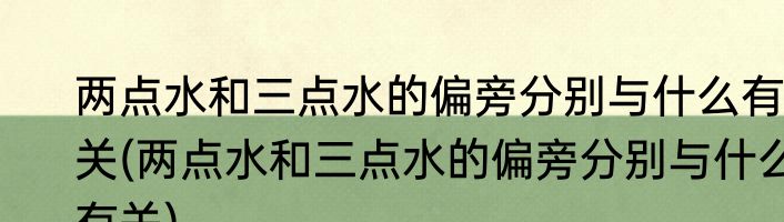 两点水和三点水的偏旁分别与什么有关(两点水和三点水的偏旁分别与什么有关)