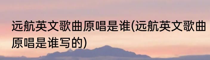 远航英文歌曲原唱是谁(远航英文歌曲原唱是谁写的)