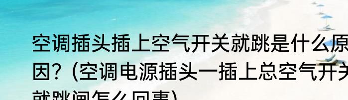 空调插头插上空气开关就跳是什么原因？(空调电源插头一插上总空气开关就跳闸怎么回事)