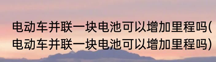 电动车并联一块电池可以增加里程吗(电动车并联一块电池可以增加里程吗)