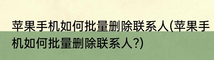 苹果手机如何批量删除联系人(苹果手机如何批量删除联系人?)