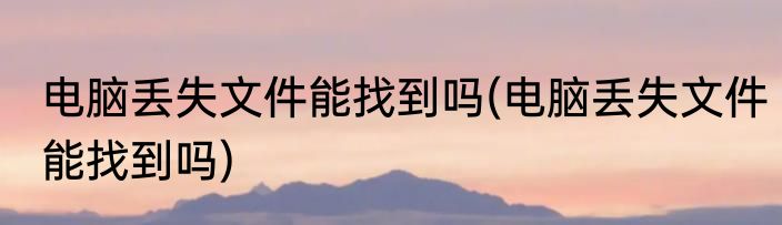 电脑丢失文件能找到吗(电脑丢失文件能找到吗)