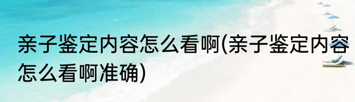亲子鉴定内容怎么看啊(亲子鉴定内容怎么看啊准确)