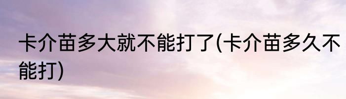 卡介苗多大就不能打了(卡介苗多久不能打)