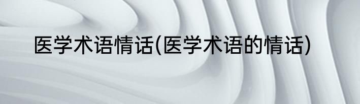 医学术语情话(医学术语的情话)
