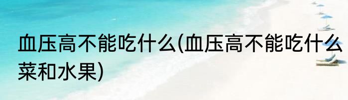 血压高不能吃什么(血压高不能吃什么菜和水果)