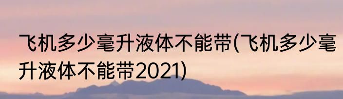 飞机多少毫升液体不能带(飞机多少毫升液体不能带2021)