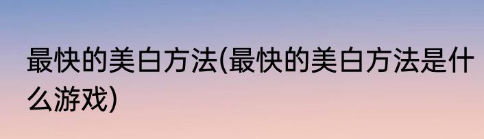 最快的美白方法(最快的美白方法是什么游戏)