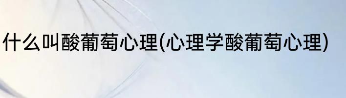 什么叫酸葡萄心理(心理学酸葡萄心理)