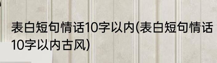表白短句情话10字以内(表白短句情话10字以内古风)