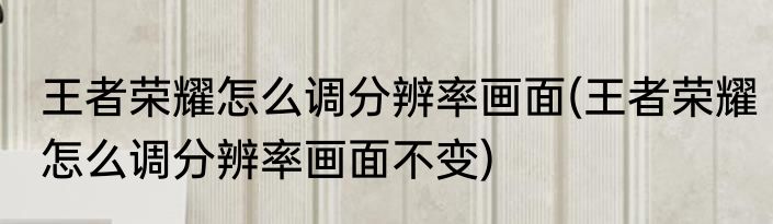王者荣耀怎么调分辨率画面(王者荣耀怎么调分辨率画面不变)