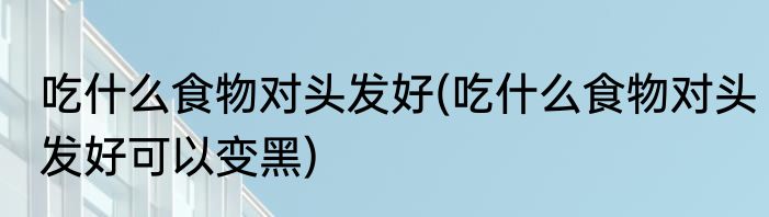 吃什么食物对头发好(吃什么食物对头发好可以变黑)