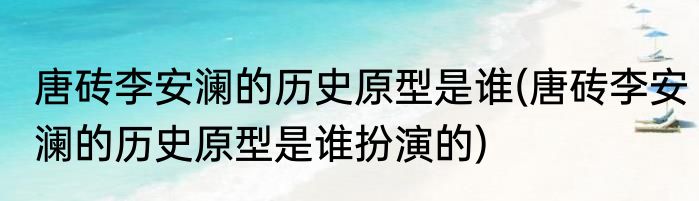 唐砖李安澜的历史原型是谁(唐砖李安澜的历史原型是谁扮演的)