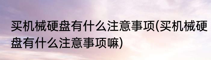 买机械硬盘有什么注意事项(买机械硬盘有什么注意事项嘛)